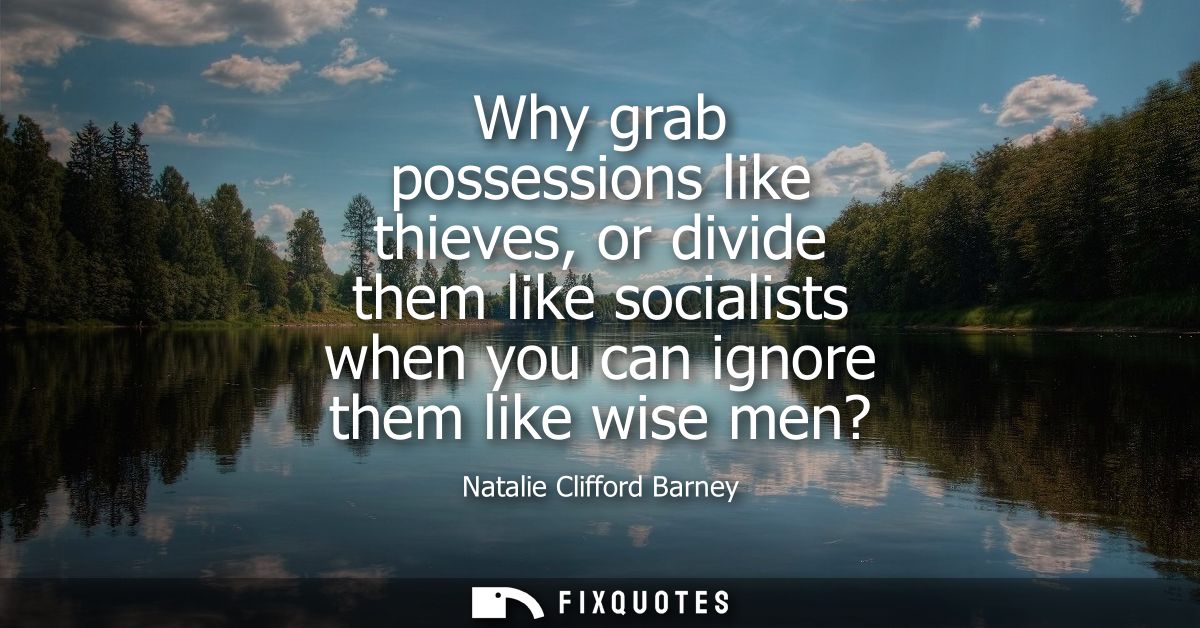 Why grab possessions like thieves, or divide them like socialists when you can ignore them like wise men?