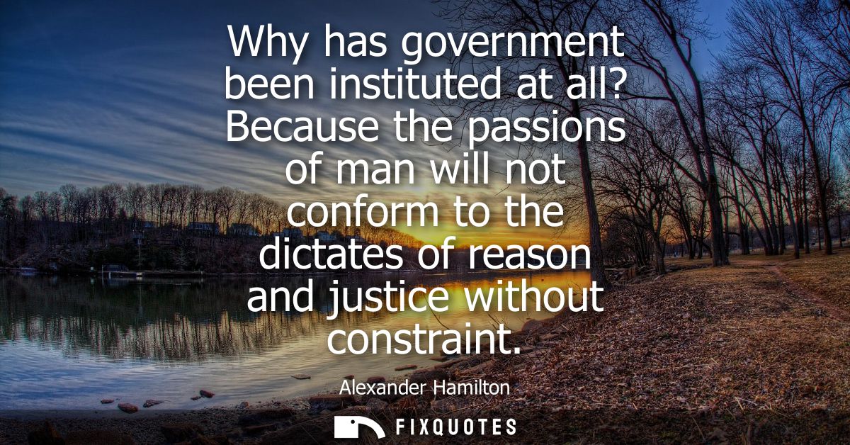 Why has government been instituted at all? Because the passions of man will not conform to the dictates of reason and ju