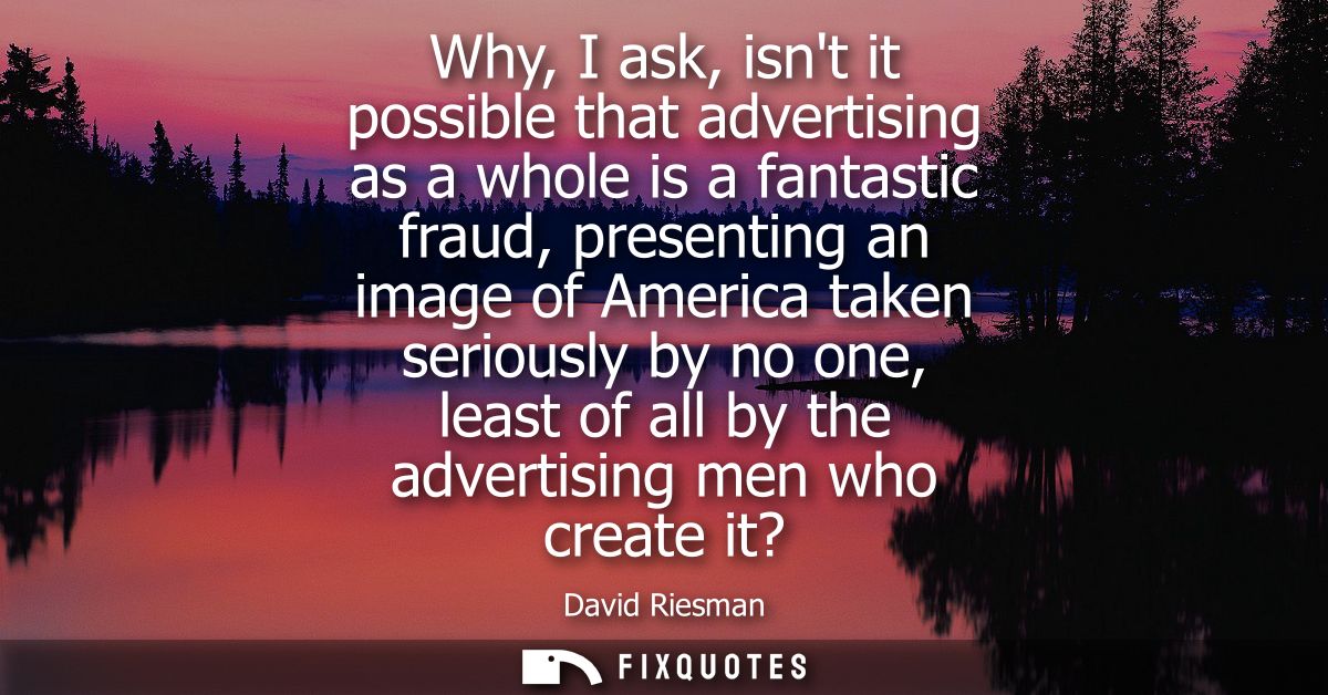 Why, I ask, isnt it possible that advertising as a whole is a fantastic fraud, presenting an image of America taken seri