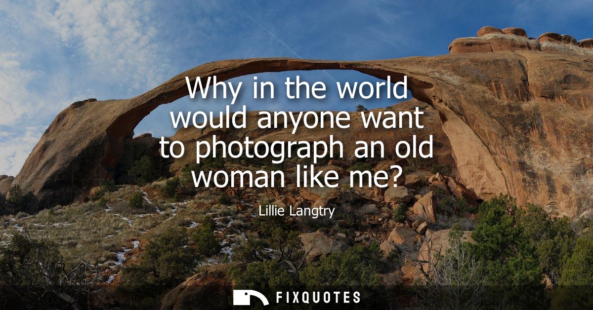 Why in the world would anyone want to photograph an old woman like me?