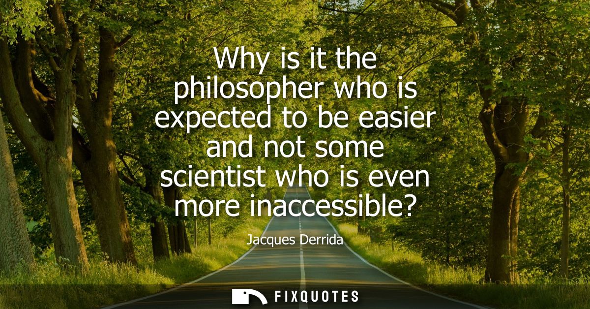 Why is it the philosopher who is expected to be easier and not some scientist who is even more inaccessible?