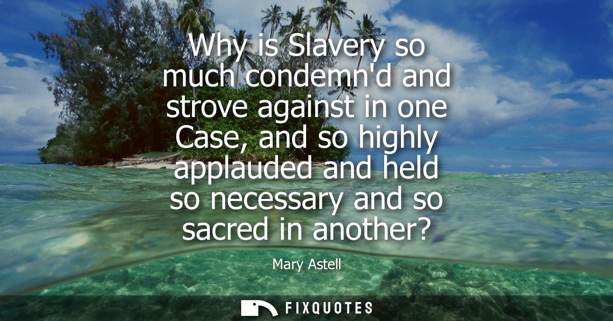 Why is Slavery so much condemnd and strove against in one Case, and so highly applauded and held so necessary and so sac