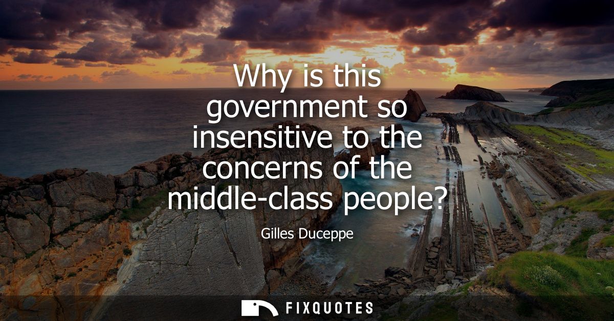 Why is this government so insensitive to the concerns of the middle-class people?