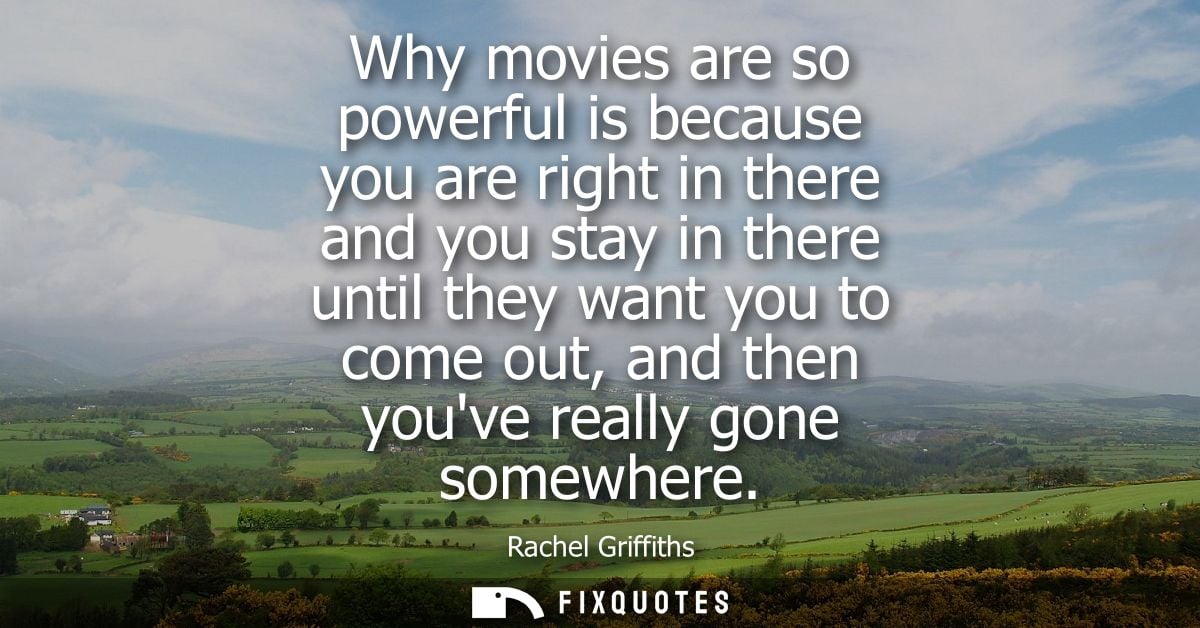 Why movies are so powerful is because you are right in there and you stay in there until they want you to come out, and 