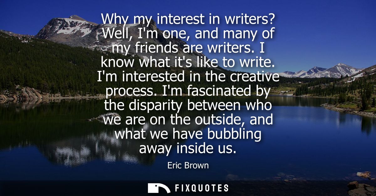 Why my interest in writers? Well, Im one, and many of my friends are writers. I know what its like to write. Im interest