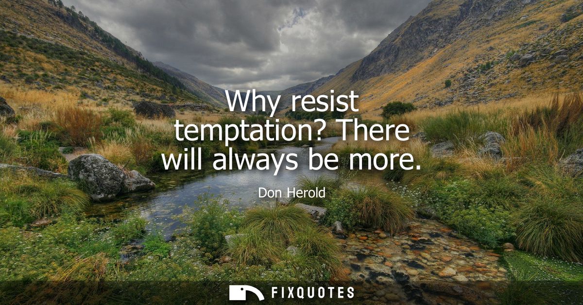 Why resist temptation? There will always be more
