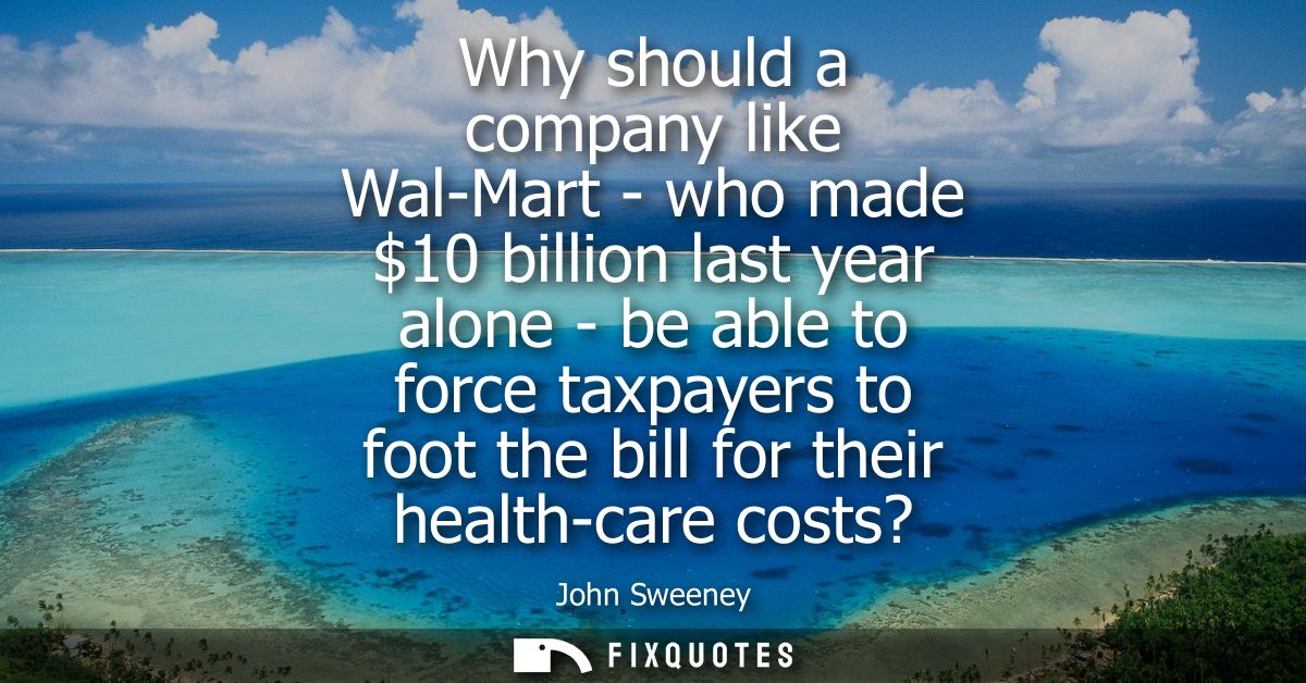 Why should a company like Wal-Mart - who made 10 billion last year alone - be able to force taxpayers to foot the bill f