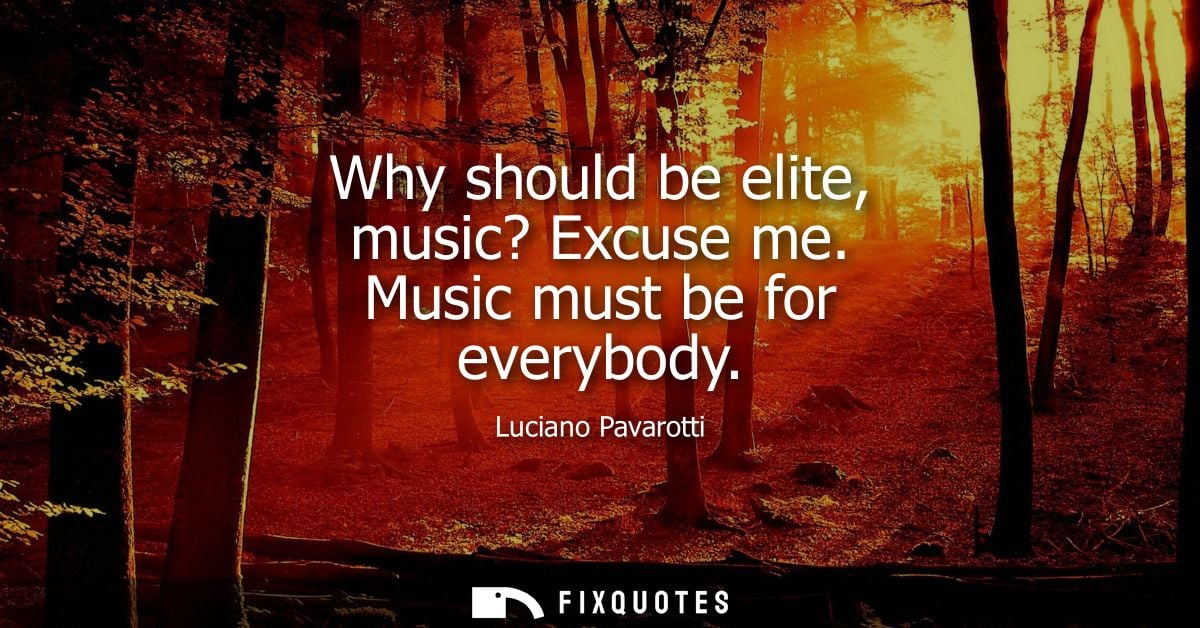 Why should be elite, music? Excuse me. Music must be for everybody