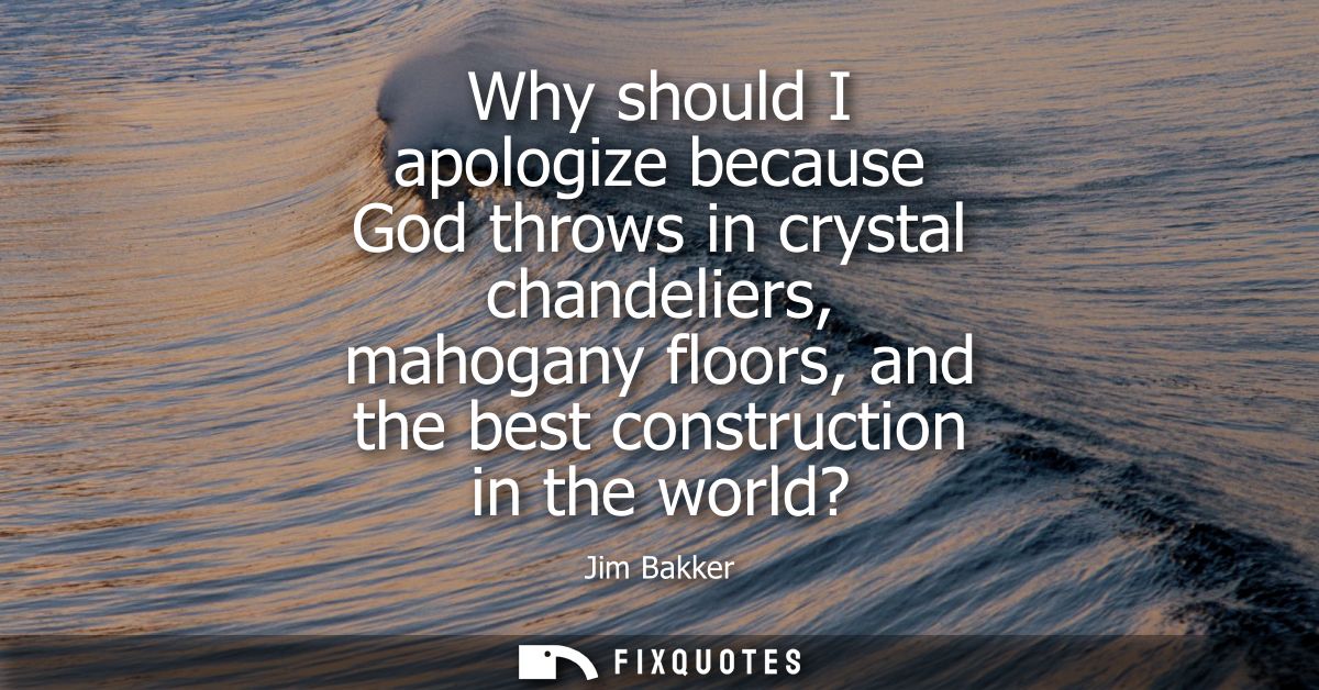 Why should I apologize because God throws in crystal chandeliers, mahogany floors, and the best construction in the worl