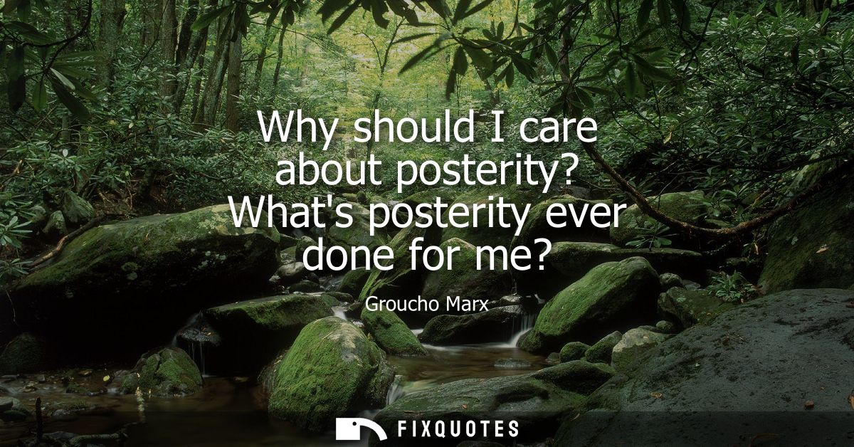 Why should I care about posterity? Whats posterity ever done for me?