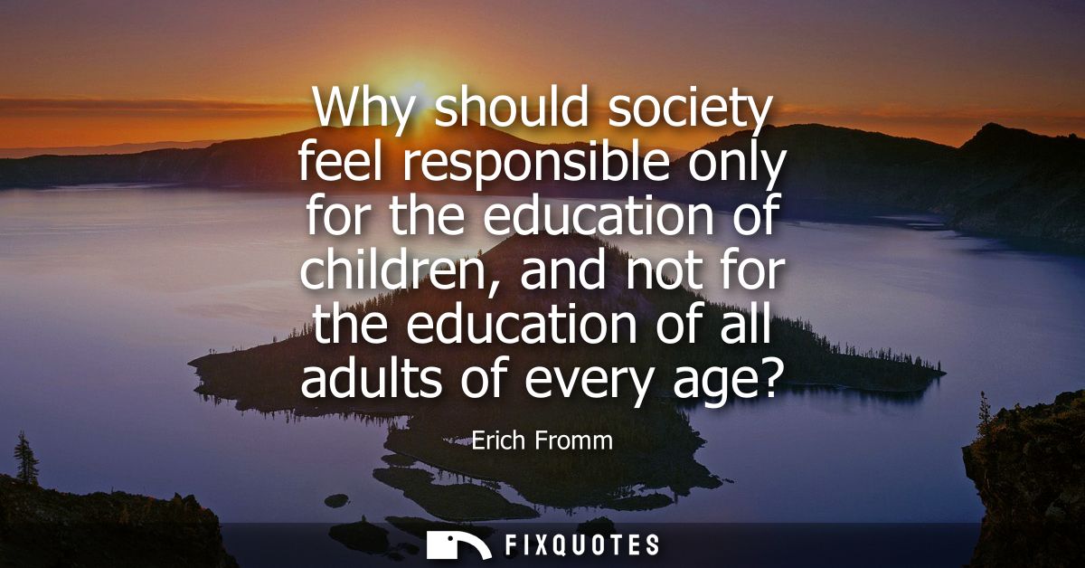 Why should society feel responsible only for the education of children, and not for the education of all adults of every