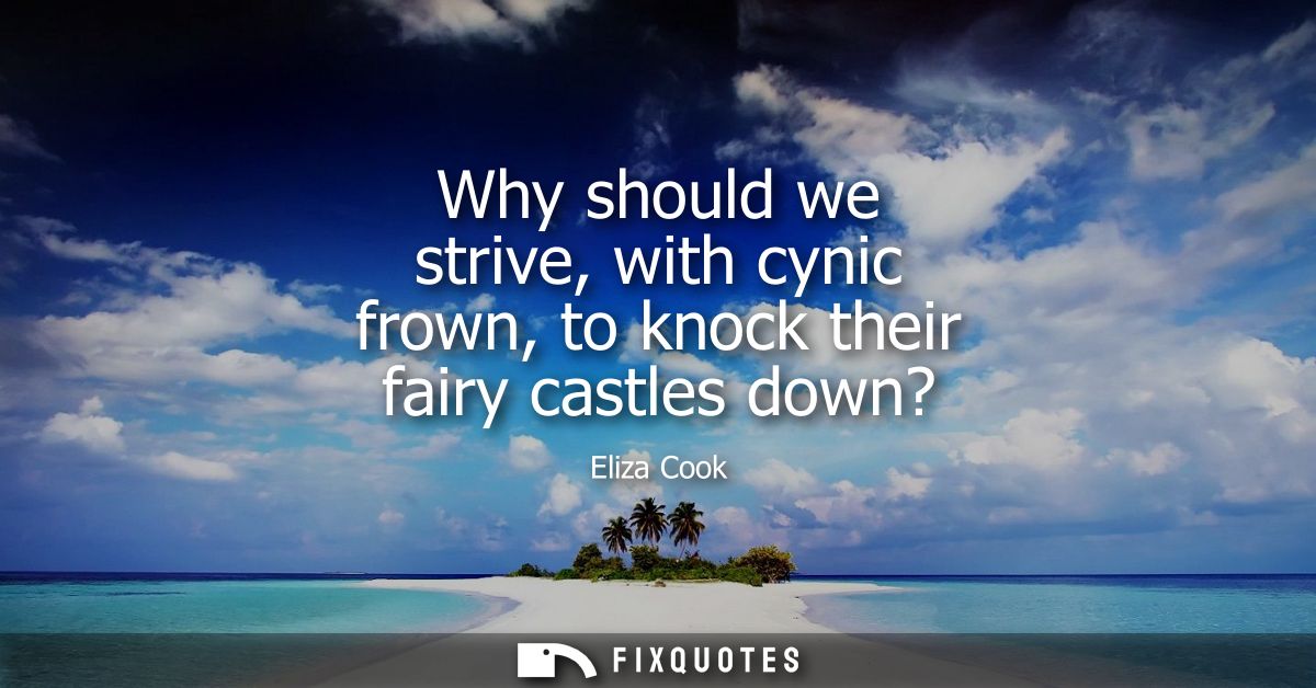 Why should we strive, with cynic frown, to knock their fairy castles down?