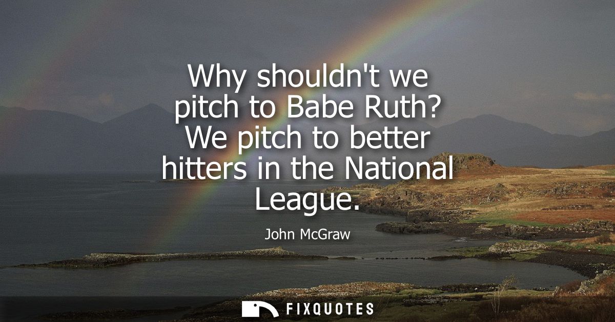 Why shouldnt we pitch to Babe Ruth? We pitch to better hitters in the National League