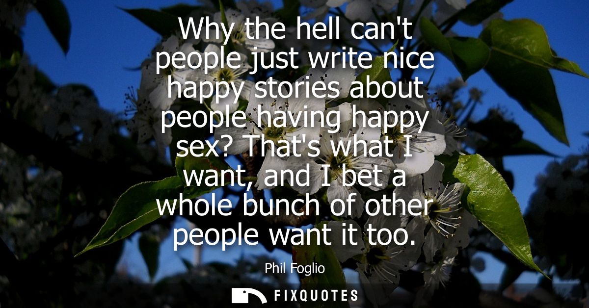 Why the hell cant people just write nice happy stories about people having happy sex? Thats what I want, and I bet a who