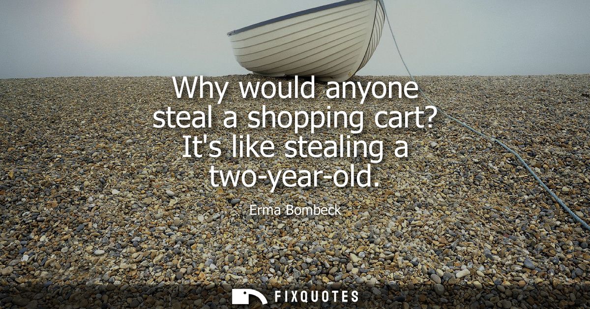 Why would anyone steal a shopping cart? Its like stealing a two-year-old
