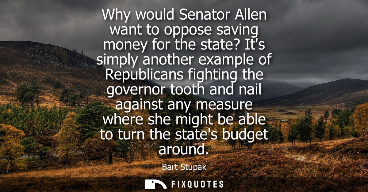 Why would Senator Allen want to oppose saving money for the state? Its simply another example of Republicans fighting th