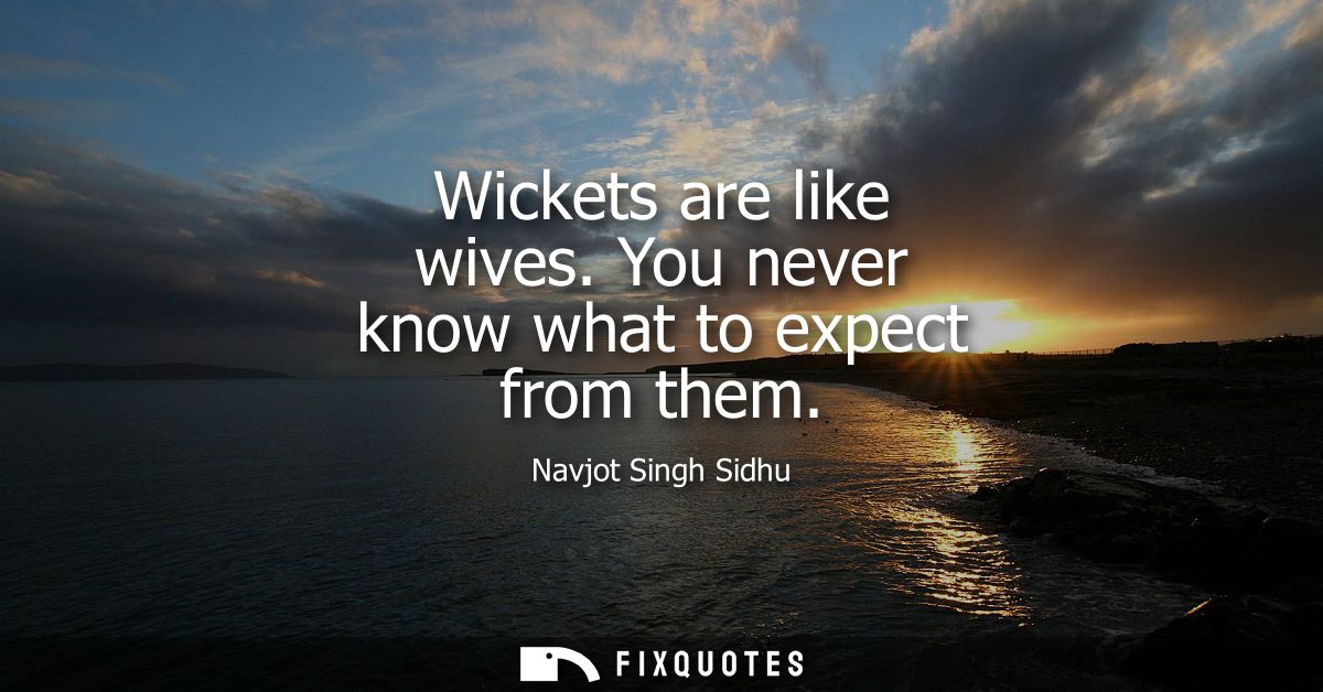 Wickets are like wives. You never know what to expect from them