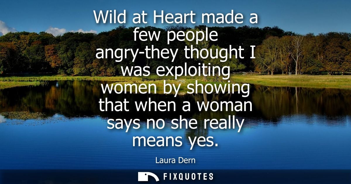 Wild at Heart made a few people angry-they thought I was exploiting women by showing that when a woman says no she reall