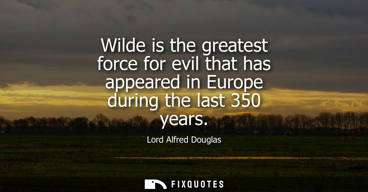 Wilde is the greatest force for evil that has appeared in Europe during the last 350 years