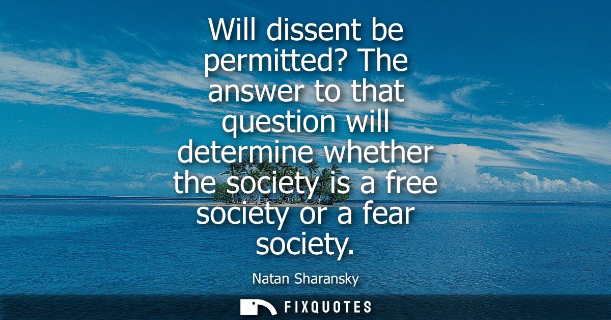 Will dissent be permitted? The answer to that question will determine whether the society is a free society or a fear so