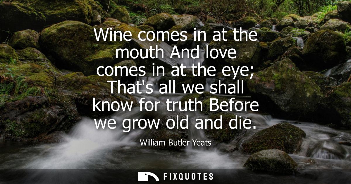 Wine comes in at the mouth And love comes in at the eye Thats all we shall know for truth Before we grow old and die