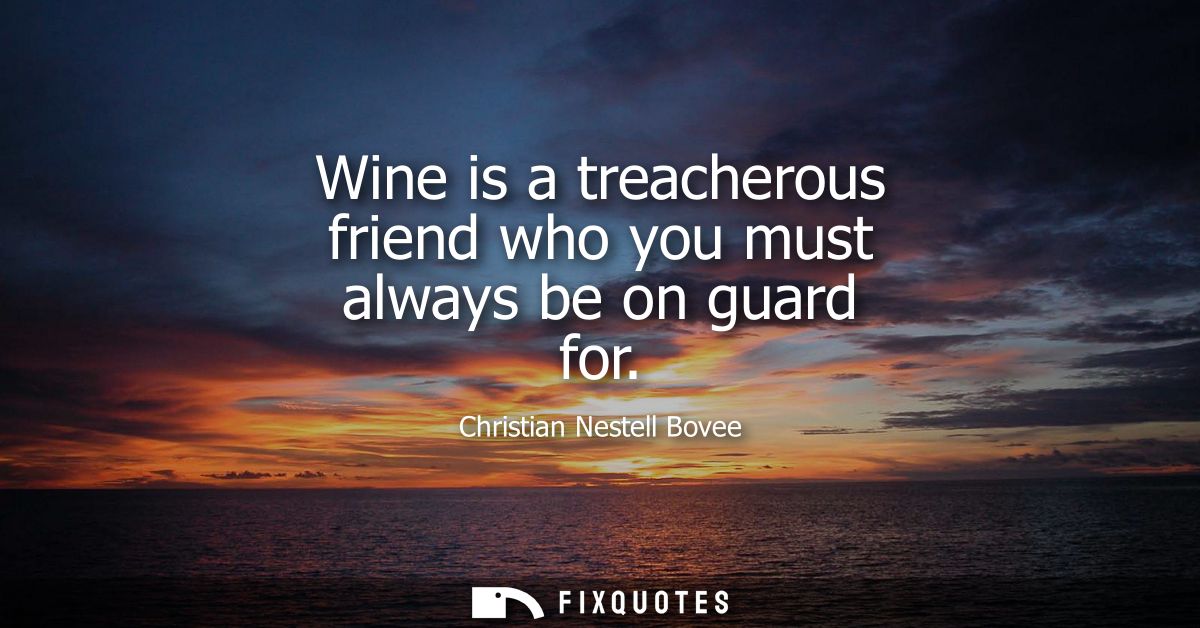 Wine is a treacherous friend who you must always be on guard for