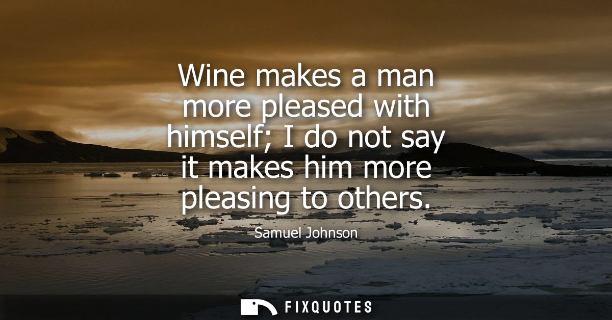 Wine makes a man more pleased with himself I do not say it makes him more pleasing to others - Samuel Johnson