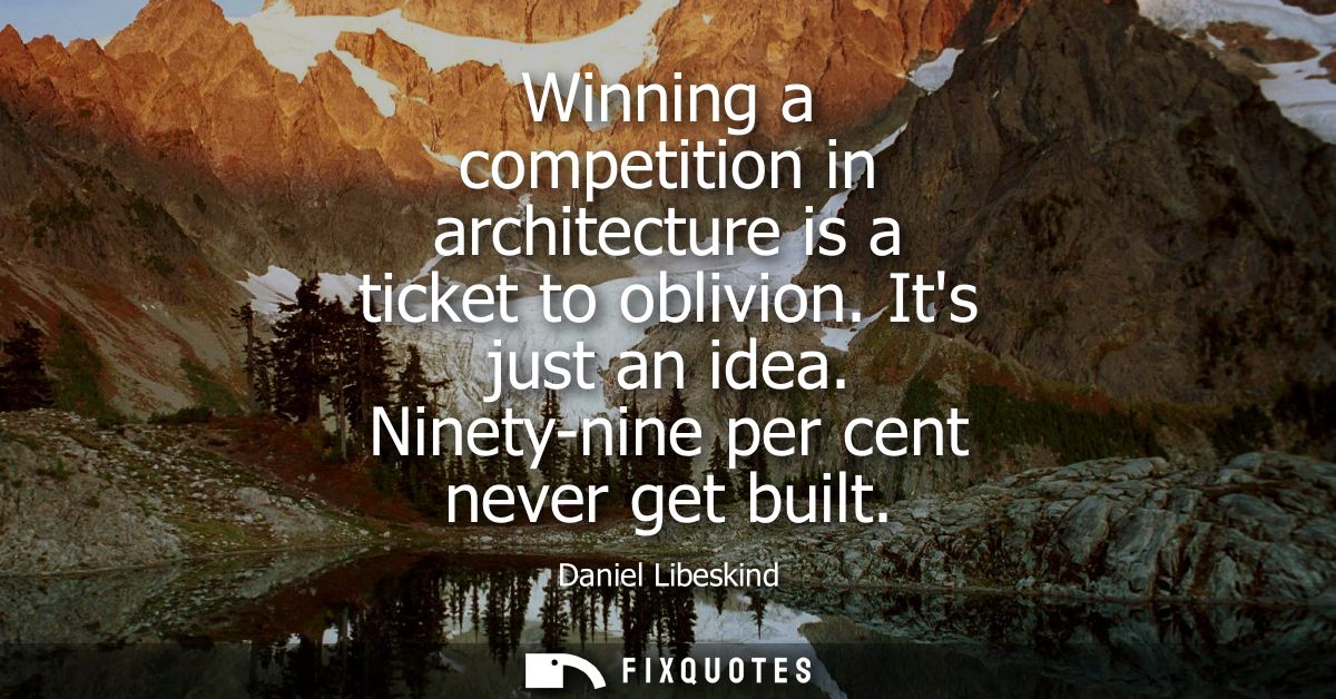 Winning a competition in architecture is a ticket to oblivion. Its just an idea. Ninety-nine per cent never get built