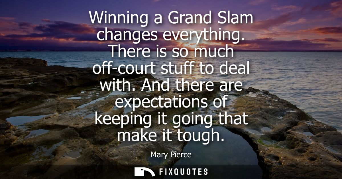 Winning a Grand Slam changes everything. There is so much off-court stuff to deal with. And there are expectations of ke