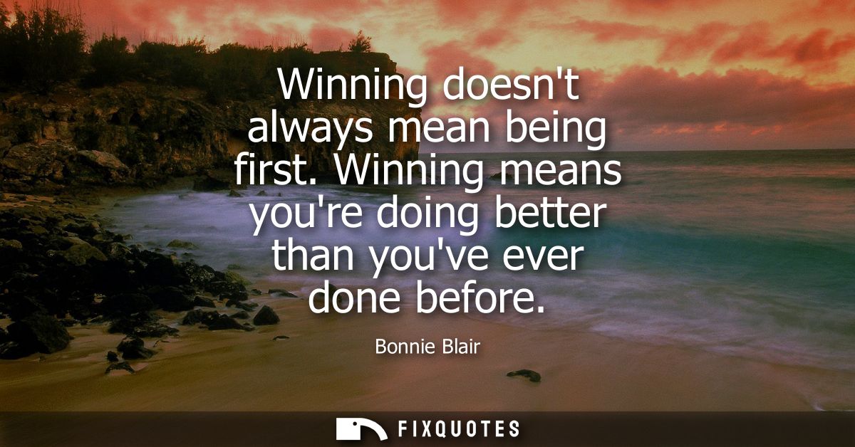 Winning doesnt always mean being first. Winning means youre doing better than youve ever done before
