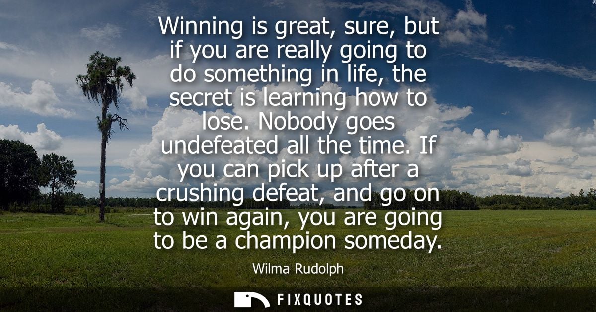 Winning is great, sure, but if you are really going to do something in life, the secret is learning how to lose. Nobody 