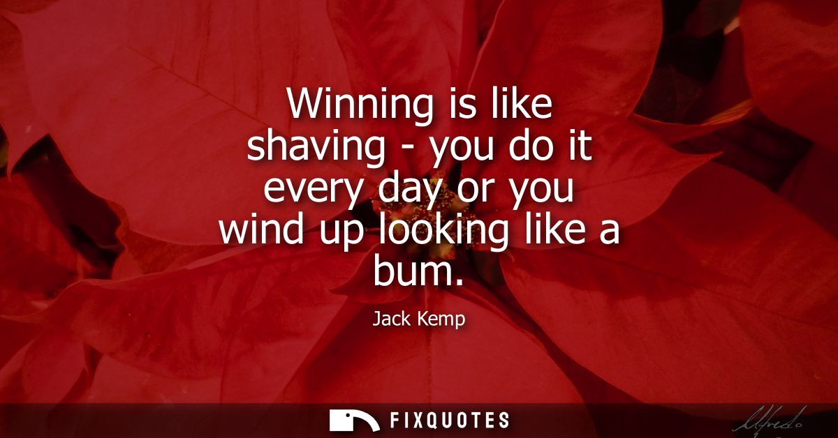 Winning is like shaving - you do it every day or you wind up looking like a bum