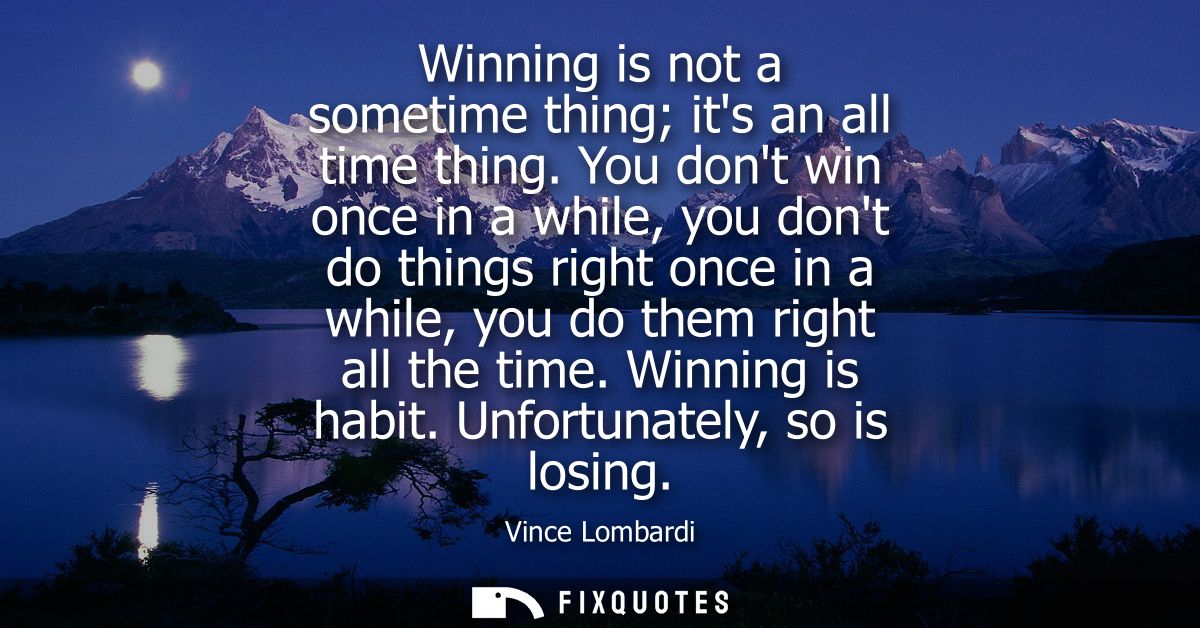 Winning is not a sometime thing its an all time thing. You dont win once in a while, you dont do things right once in a 