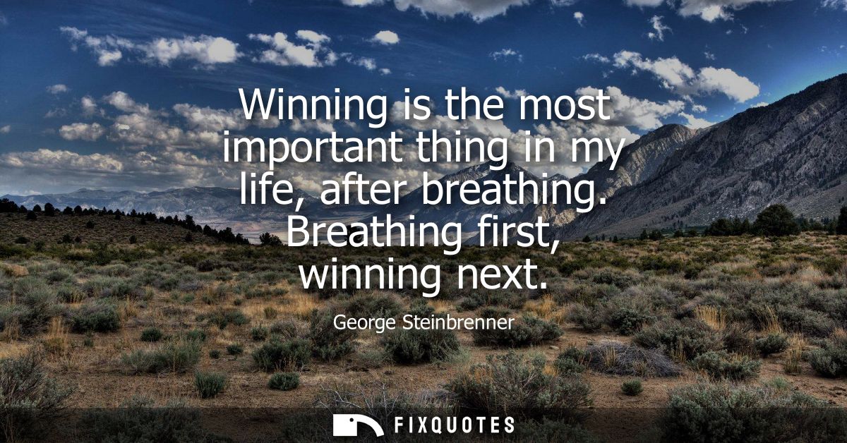 Winning is the most important thing in my life, after breathing. Breathing first, winning next