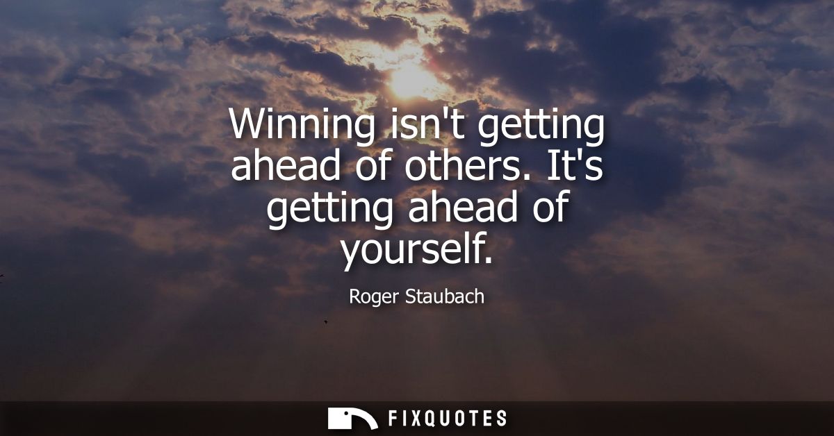 Winning isnt getting ahead of others. Its getting ahead of yourself