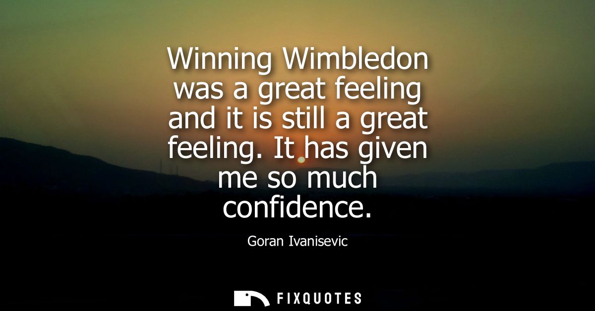 Winning Wimbledon was a great feeling and it is still a great feeling. It has given me so much confidence