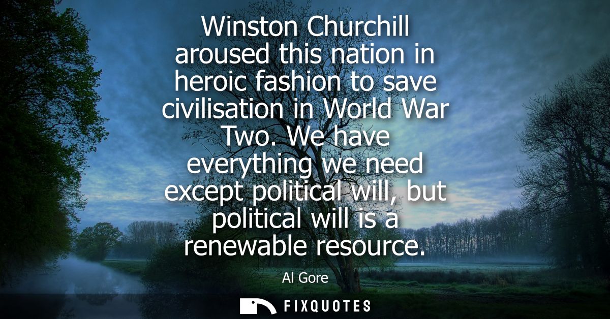 Winston Churchill aroused this nation in heroic fashion to save civilisation in World War Two. We have everything we nee