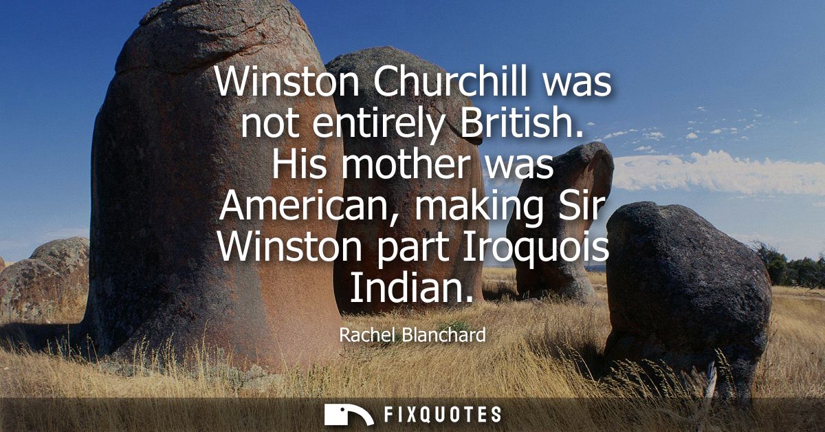 Winston Churchill was not entirely British. His mother was American, making Sir Winston part Iroquois Indian