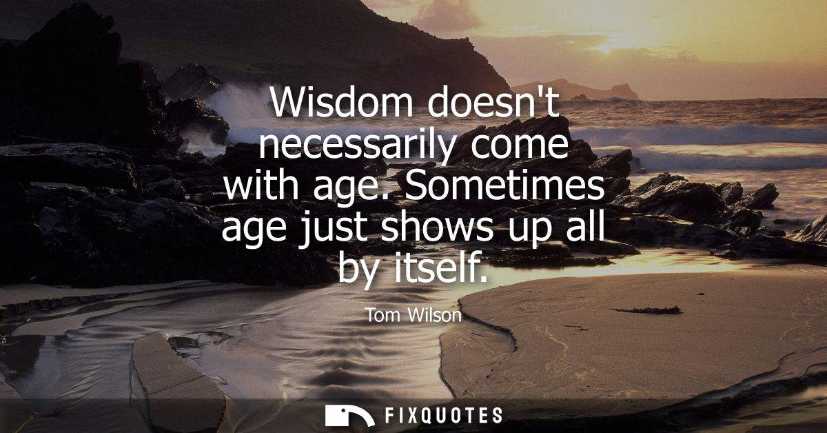 Wisdom doesnt necessarily come with age. Sometimes age just shows up all by itself