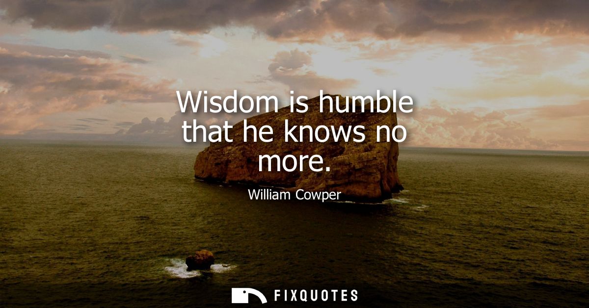 Wisdom is humble that he knows no more