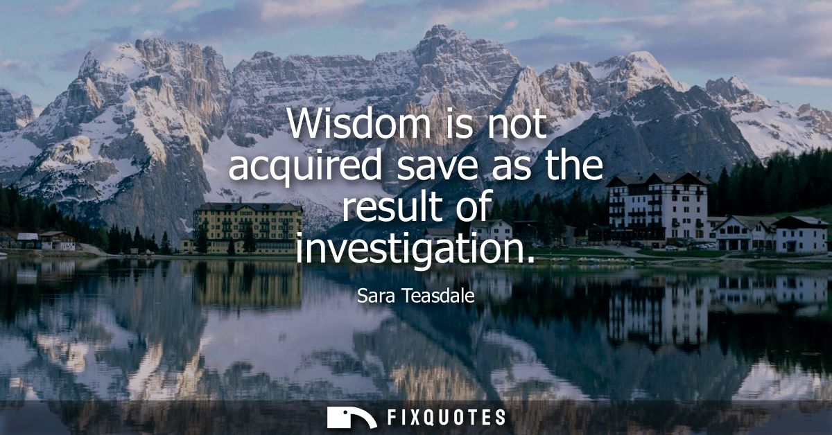 Wisdom is not acquired save as the result of investigation