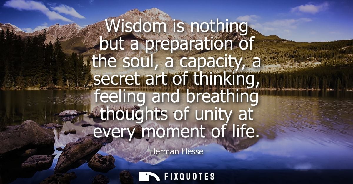 Wisdom is nothing but a preparation of the soul, a capacity, a secret art of thinking, feeling and breathing thoughts of