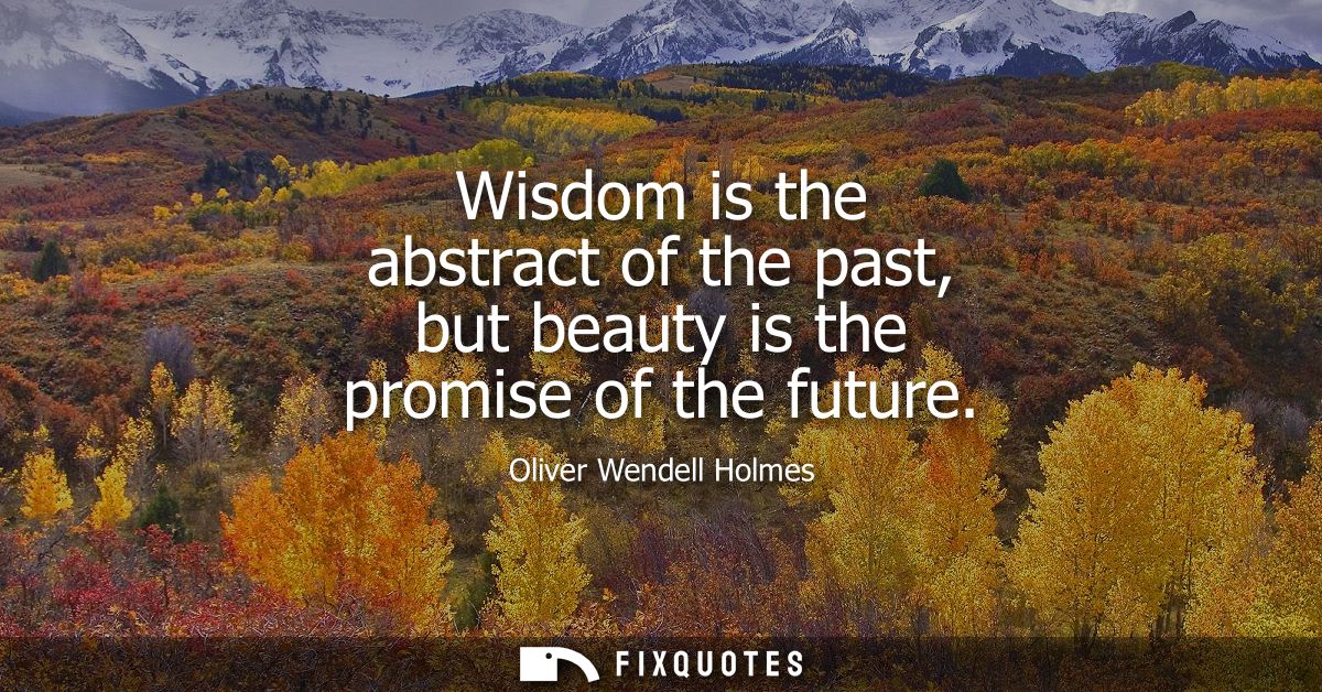 Wisdom is the abstract of the past, but beauty is the promise of the future