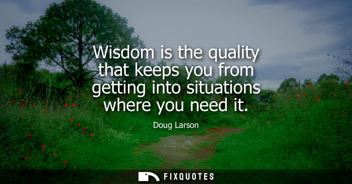 Wisdom is the quality that keeps you from getting into situations where you need it