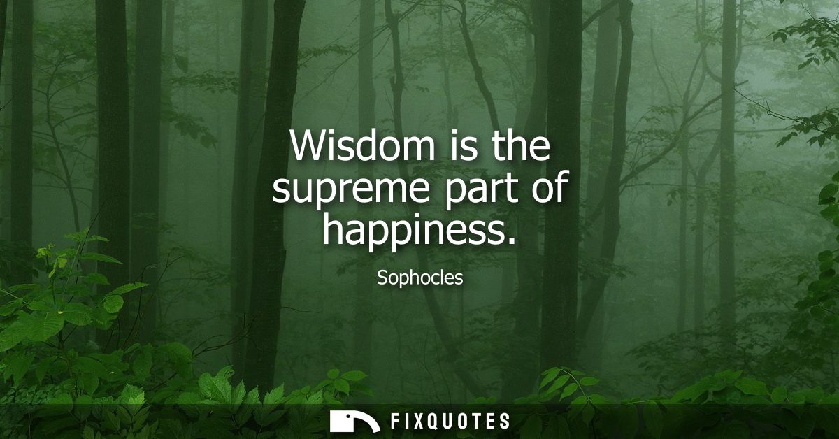 Wisdom is the supreme part of happiness