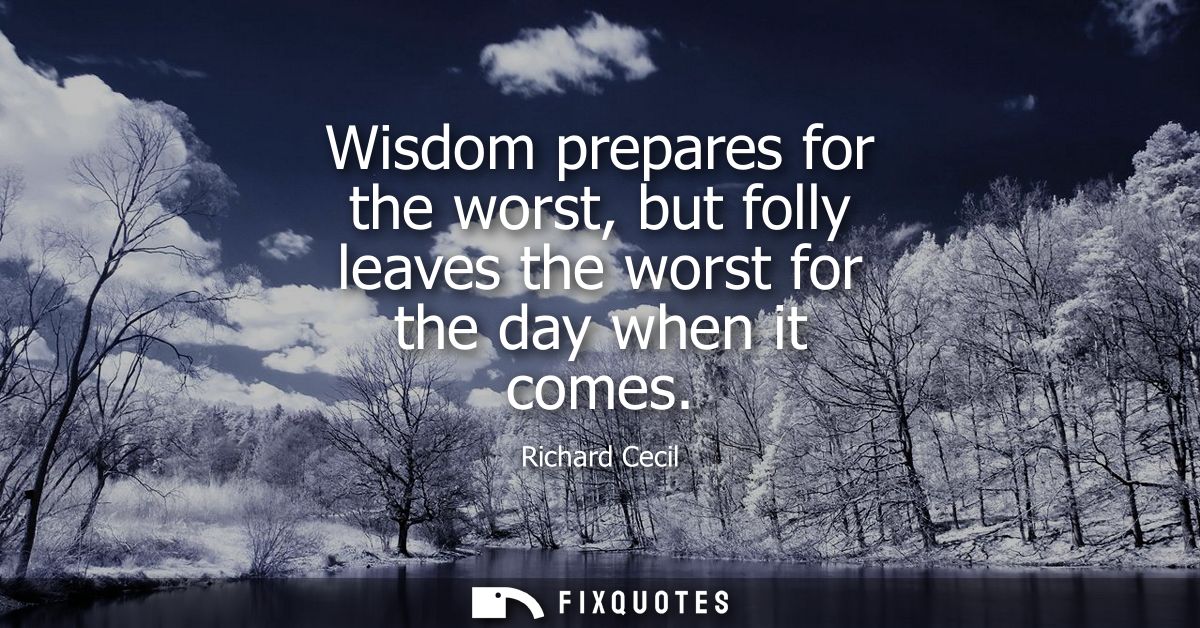 Wisdom prepares for the worst, but folly leaves the worst for the day when it comes