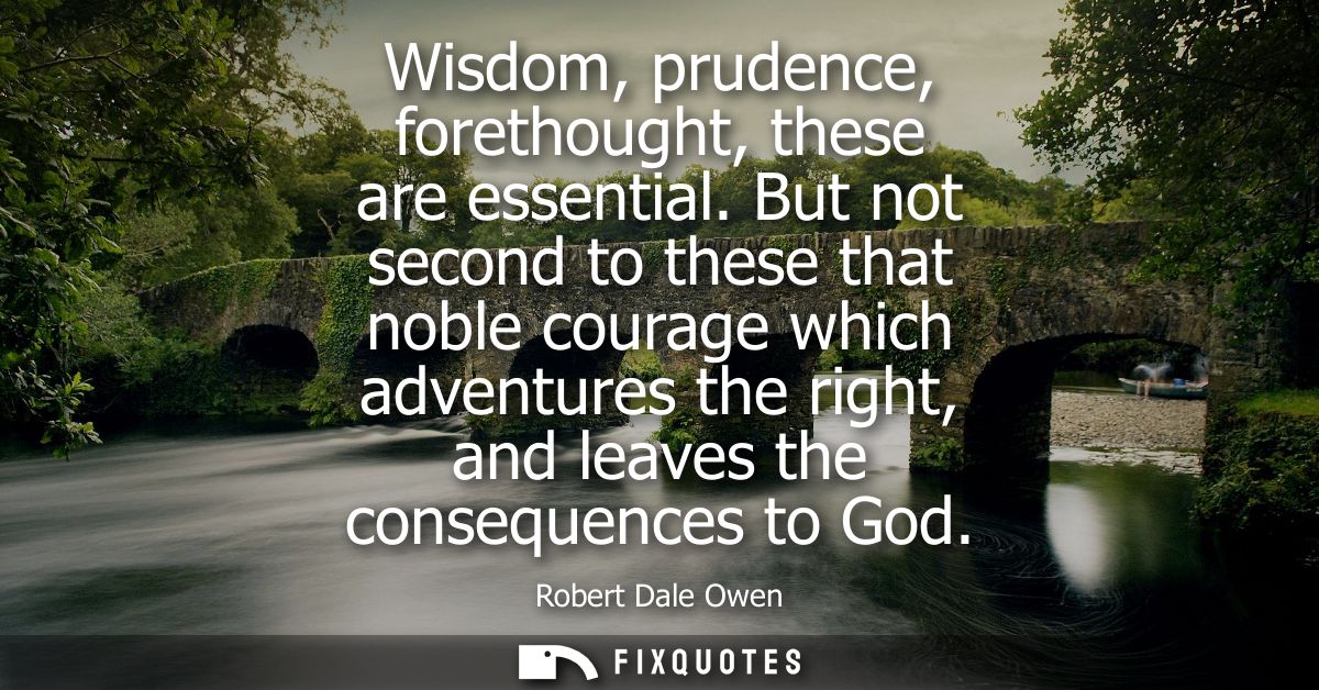 Wisdom, prudence, forethought, these are essential. But not second to these that noble courage which adventures the righ