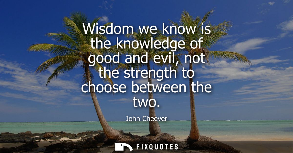 Wisdom we know is the knowledge of good and evil, not the strength to choose between the two