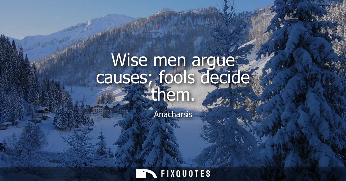 Wise men argue causes fools decide them