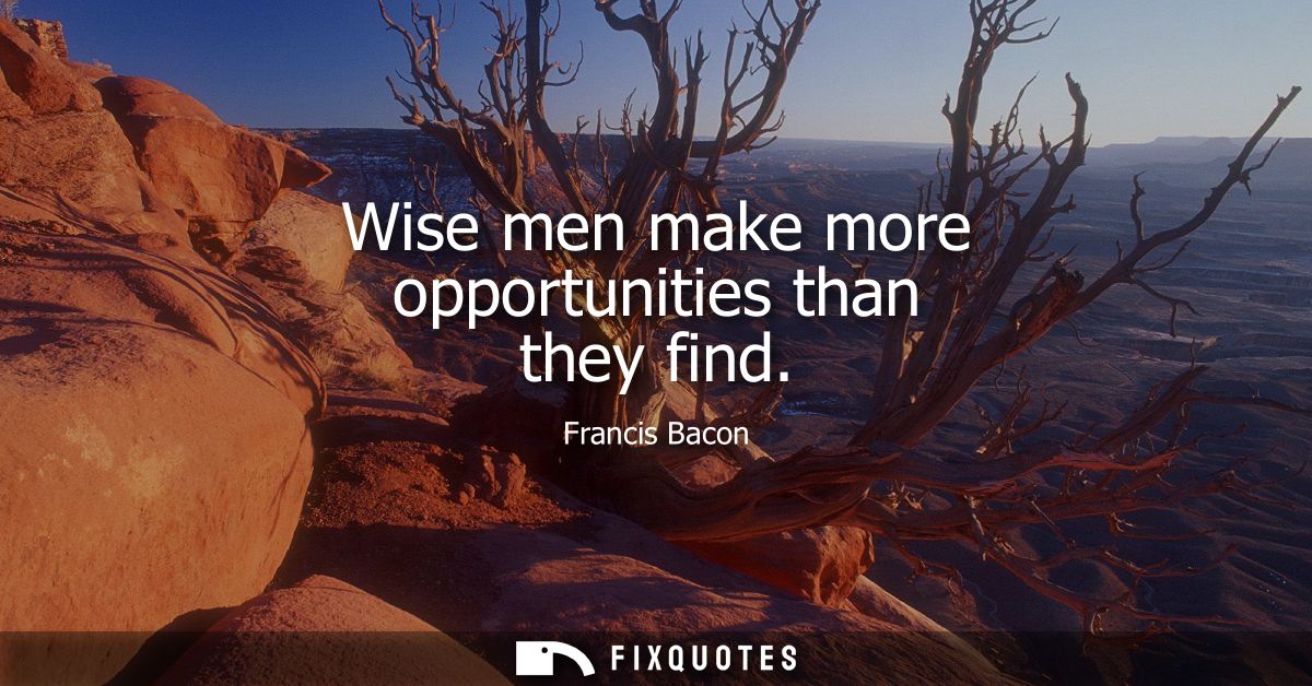 Wise men make more opportunities than they find - Francis Bacon
